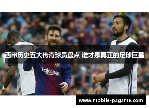 西甲历史五大传奇球员盘点 谁才是真正的足球巨星