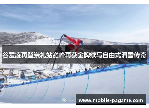 谷爱凌再登崇礼站巅峰再获金牌续写自由式滑雪传奇