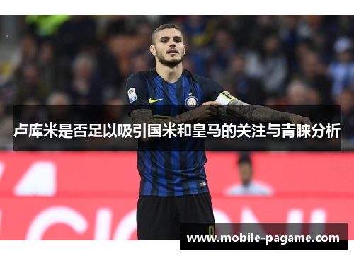 卢库米是否足以吸引国米和皇马的关注与青睐分析