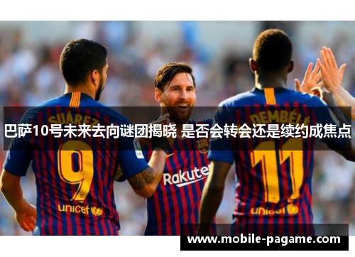 巴萨10号未来去向谜团揭晓 是否会转会还是续约成焦点