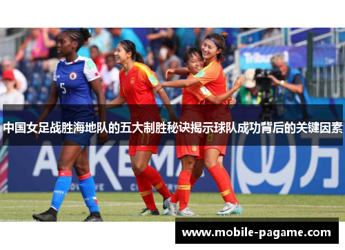 中国女足战胜海地队的五大制胜秘诀揭示球队成功背后的关键因素