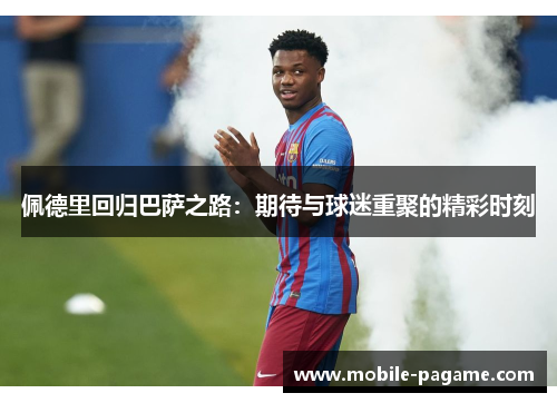 佩德里回归巴萨之路：期待与球迷重聚的精彩时刻