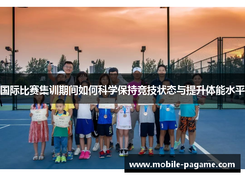 国际比赛集训期间如何科学保持竞技状态与提升体能水平