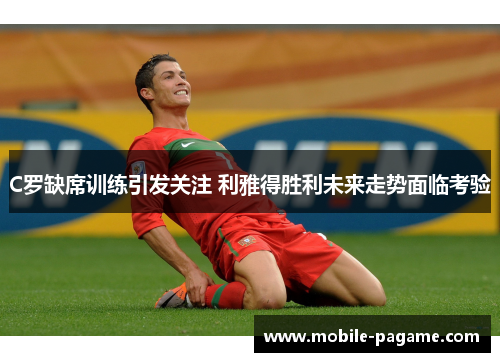 C罗缺席训练引发关注 利雅得胜利未来走势面临考验