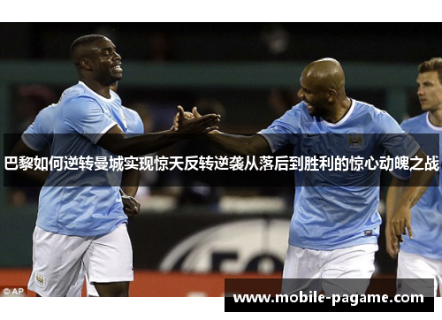 巴黎如何逆转曼城实现惊天反转逆袭从落后到胜利的惊心动魄之战