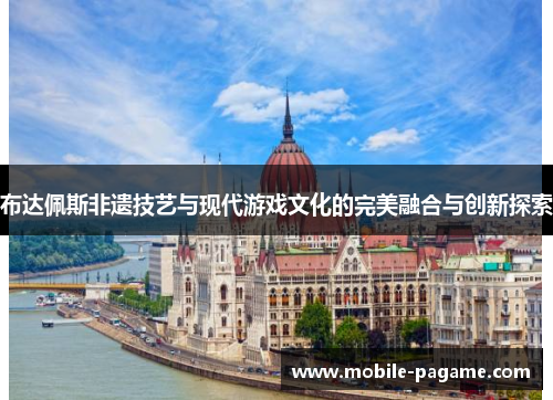 布达佩斯非遗技艺与现代游戏文化的完美融合与创新探索