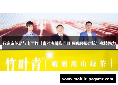 石家庄英励与山西竹叶青对决精彩回顾 展现顶级对抗与竞技魅力