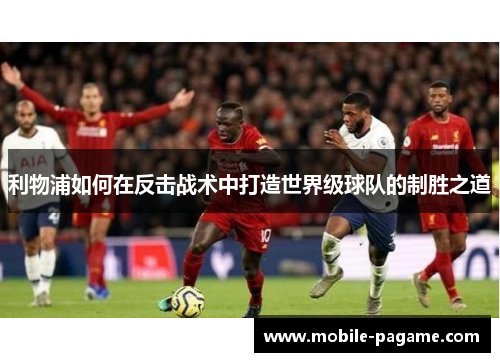 利物浦如何在反击战术中打造世界级球队的制胜之道