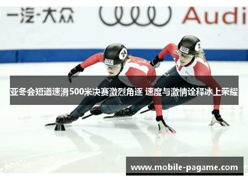 亚冬会短道速滑500米决赛激烈角逐 速度与激情诠释冰上荣耀