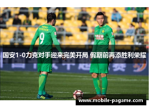 国安1-0力克对手迎来完美开局 假期前再添胜利荣耀