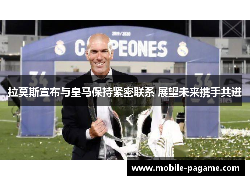 拉莫斯宣布与皇马保持紧密联系 展望未来携手共进