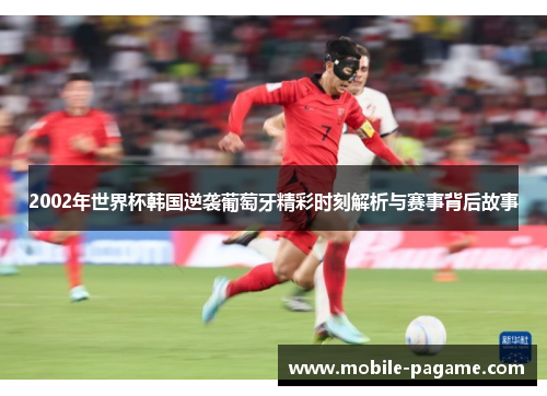 2002年世界杯韩国逆袭葡萄牙精彩时刻解析与赛事背后故事