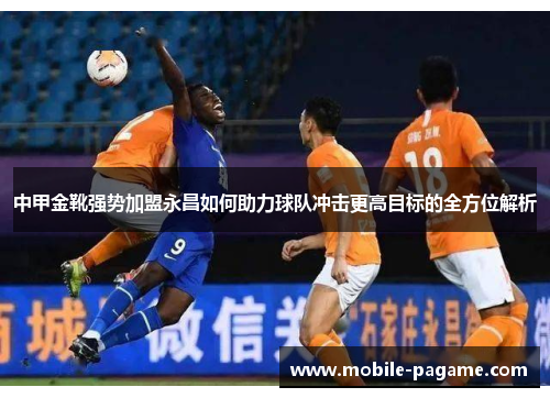 中甲金靴强势加盟永昌如何助力球队冲击更高目标的全方位解析