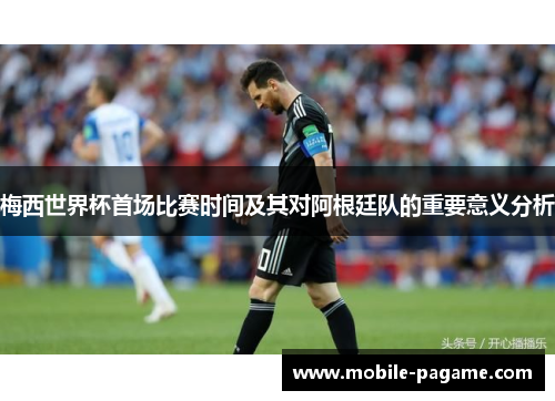 梅西世界杯首场比赛时间及其对阿根廷队的重要意义分析