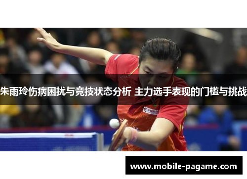 朱雨玲伤病困扰与竞技状态分析 主力选手表现的门槛与挑战