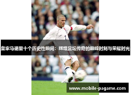 皇家马德里十个历史性瞬间：辉煌足坛传奇的巅峰时刻与荣耀时光