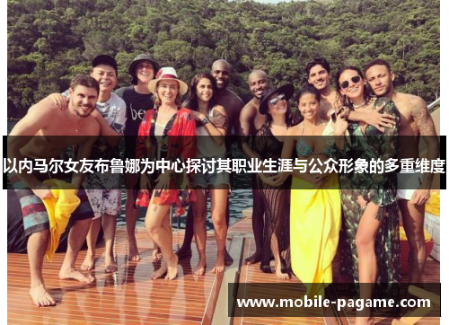 以内马尔女友布鲁娜为中心探讨其职业生涯与公众形象的多重维度