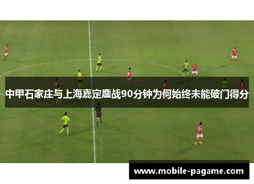 中甲石家庄与上海嘉定鏖战90分钟为何始终未能破门得分