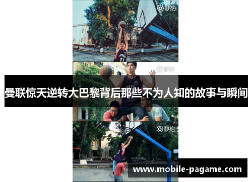 曼联惊天逆转大巴黎背后那些不为人知的故事与瞬间