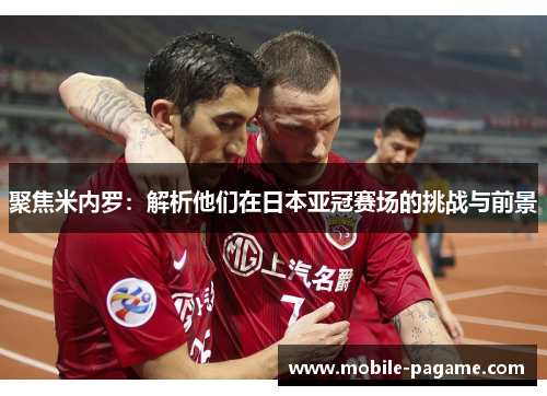 聚焦米内罗：解析他们在日本亚冠赛场的挑战与前景