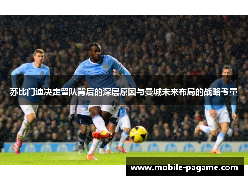 苏比门迪决定留队背后的深层原因与曼城未来布局的战略考量