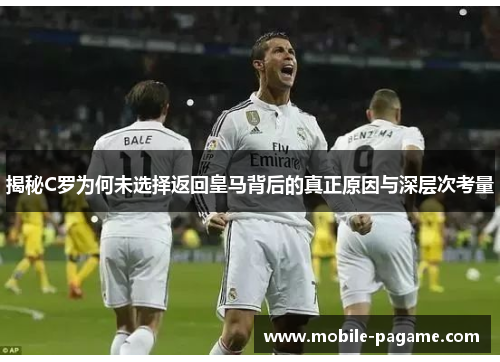 揭秘C罗为何未选择返回皇马背后的真正原因与深层次考量