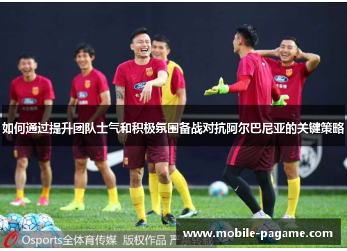 如何通过提升团队士气和积极氛围备战对抗阿尔巴尼亚的关键策略