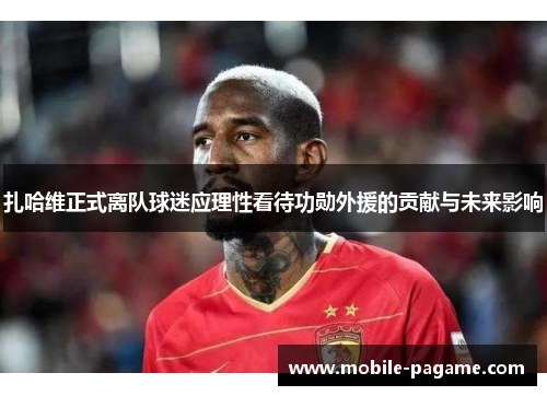 扎哈维正式离队球迷应理性看待功勋外援的贡献与未来影响