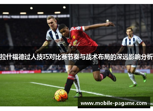 拉什福德过人技巧对比赛节奏与战术布局的深远影响分析