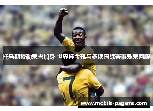 托马斯穆勒荣誉加身 世界杯金靴与多项国际赛事殊荣回顾