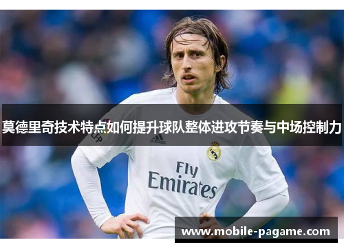 莫德里奇技术特点如何提升球队整体进攻节奏与中场控制力