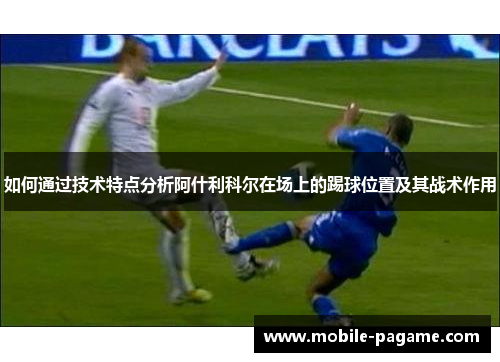 如何通过技术特点分析阿什利科尔在场上的踢球位置及其战术作用