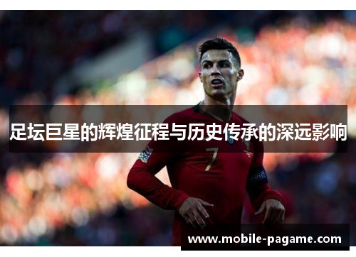 足坛巨星的辉煌征程与历史传承的深远影响