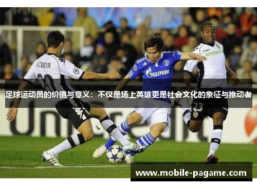 足球运动员的价值与意义：不仅是场上英雄更是社会文化的象征与推动者