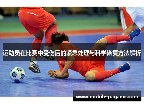 运动员在比赛中受伤后的紧急处理与科学恢复方法解析