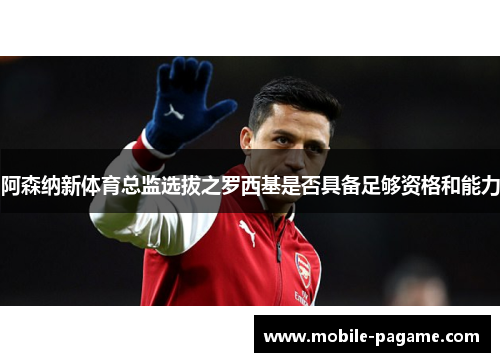 阿森纳新体育总监选拔之罗西基是否具备足够资格和能力