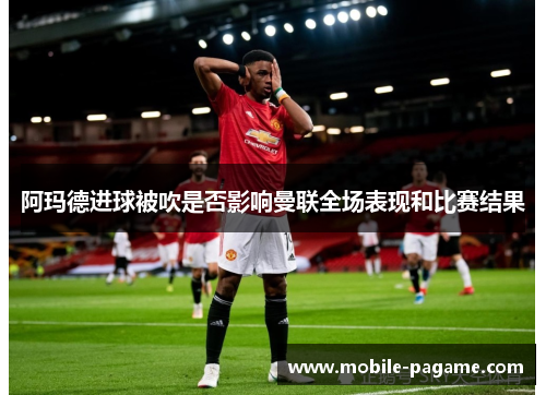阿玛德进球被吹是否影响曼联全场表现和比赛结果