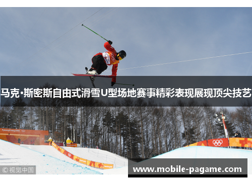 马克·斯密斯自由式滑雪U型场地赛事精彩表现展现顶尖技艺