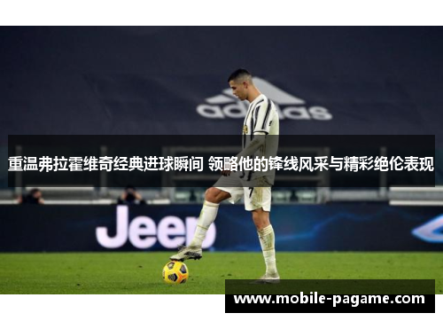 重温弗拉霍维奇经典进球瞬间 领略他的锋线风采与精彩绝伦表现