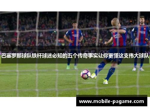 巴塞罗那球队铁杆球迷必知的五个传奇事实让你更懂这支伟大球队