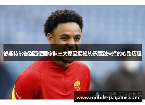 舒斯特尔告别西德国家队三大原因揭秘从矛盾到抉择的心路历程