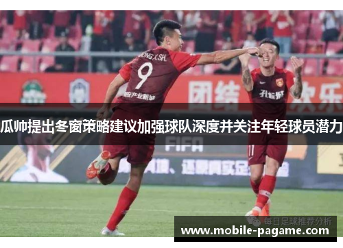 瓜帅提出冬窗策略建议加强球队深度并关注年轻球员潜力 瓜帅提出冬窗策略建议加强球队深度并关注年轻球员潜力