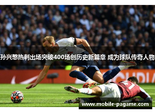 孙兴慜热刺出场突破400场创历史新篇章 成为球队传奇人物