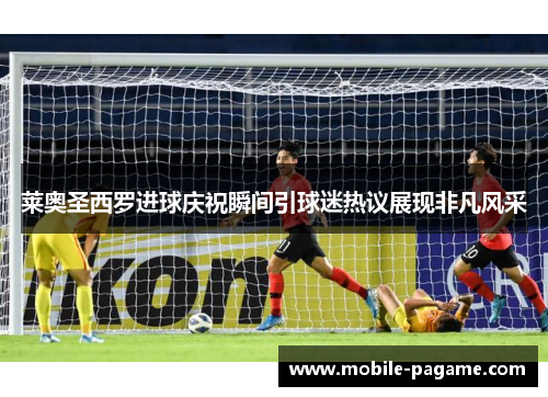 莱奥圣西罗进球庆祝瞬间引球迷热议展现非凡风采