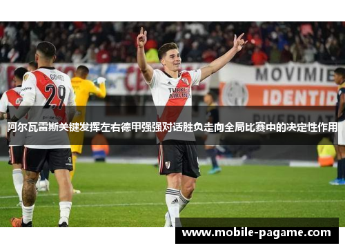 阿尔瓦雷斯关键发挥左右德甲强强对话胜负走向全局比赛中的决定性作用