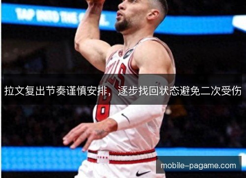 拉文复出节奏谨慎安排，逐步找回状态避免二次受伤