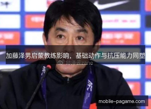 加藤泽男启蒙教练影响，基础动作与抗压能力同塑